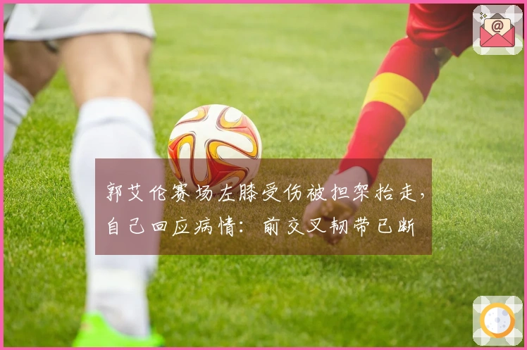 郭艾伦赛场左膝受伤被担架抬走，自己回应病情：前交叉韧带已断