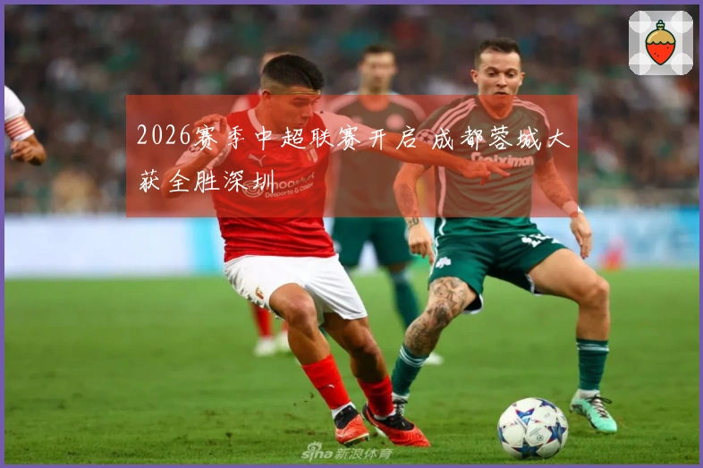 2026赛季中超联赛开启 成都蓉城大获全胜深圳
