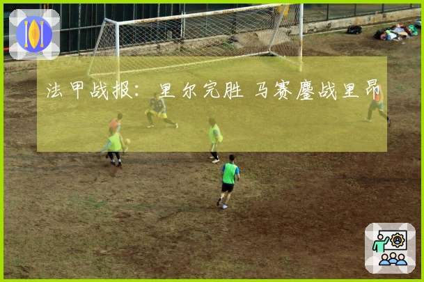 法甲战报：里尔完胜 马赛鏖战里昂