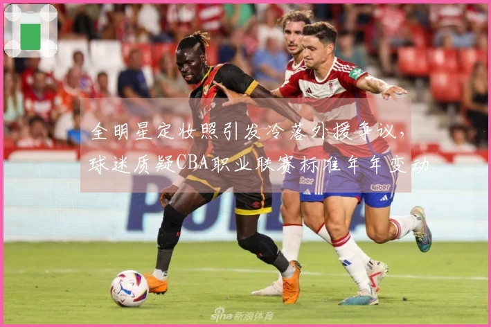 全明星定妆照引发冷落外援争议，球迷质疑CBA职业联赛标准年年变动