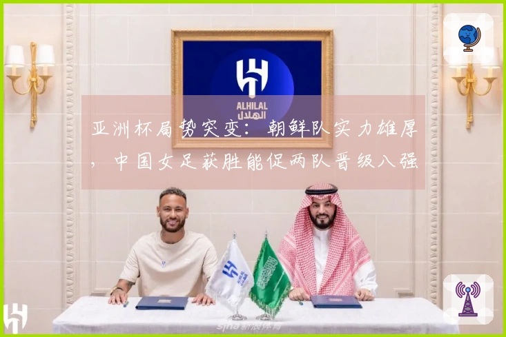 亚洲杯局势突变：朝鲜队实力雄厚，中国女足获胜能促两队晋级八强