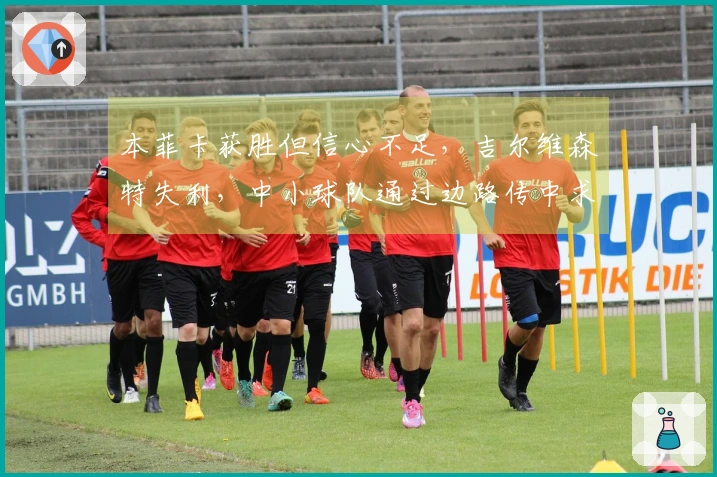本菲卡获胜但信心不足，吉尔维森特失利，中小球队通过边路传中求生存