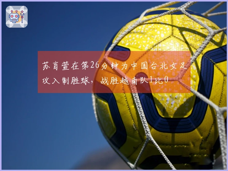 苏育萱在第26分钟为中国台北女足攻入制胜球，战胜越南队1比0