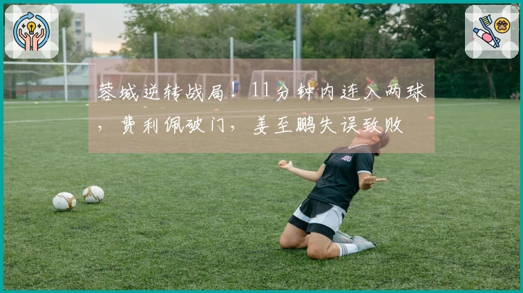 蓉城逆转战局！11分钟内连入两球，费利佩破门，姜至鹏失误致败