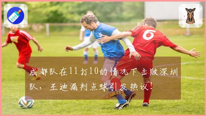 成都队在11打10的情况下击败深圳队，王迪漏判点球引发热议！