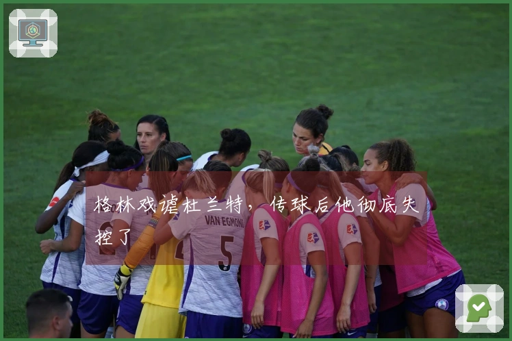 格林戏谑杜兰特，传球后他彻底失控了