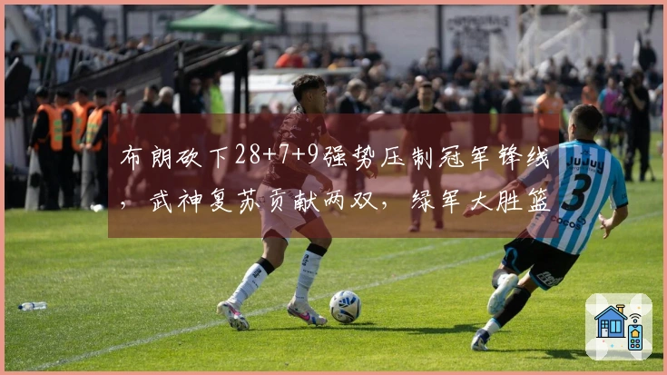 布朗砍下28+7+9强势压制冠军锋线，武神复苏贡献两双，绿军大胜篮网37分