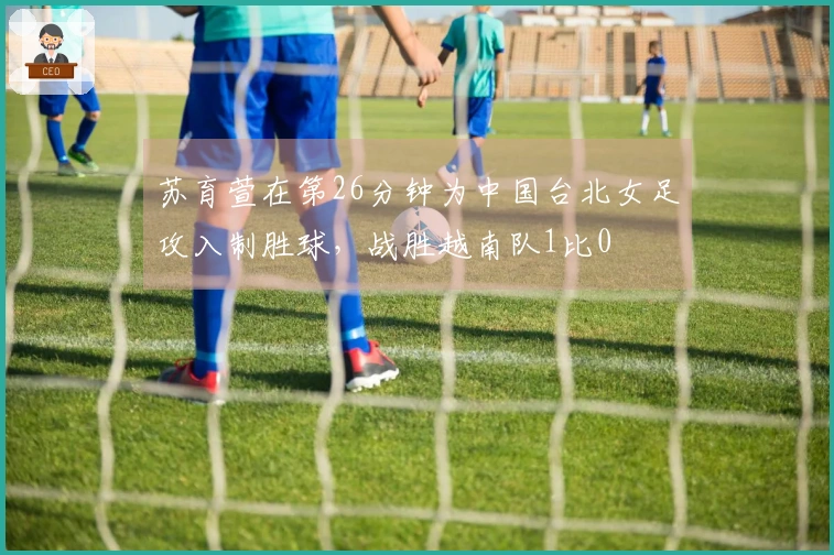 苏育萱在第26分钟为中国台北女足攻入制胜球，战胜越南队1比0