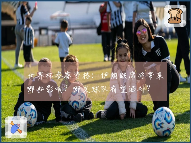 世界杯参赛资格：伊朗缺席将带来哪些影响？哪支球队有望递补？