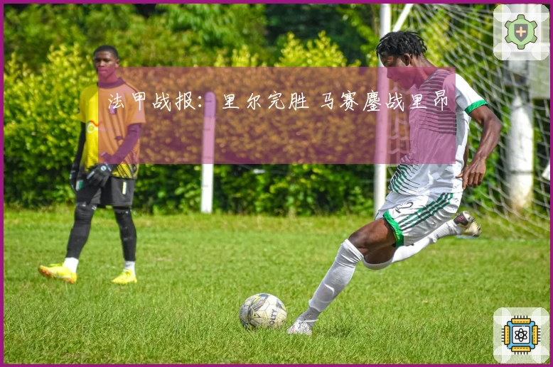 法甲战报：里尔完胜 马赛鏖战里昂