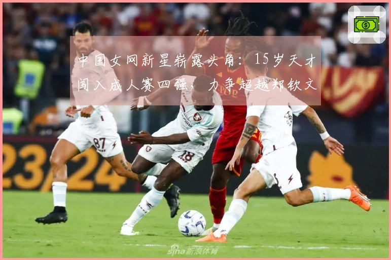 中国女网新星崭露头角：15岁天才闯入成人赛四强，力争超越郑钦文王欣瑜