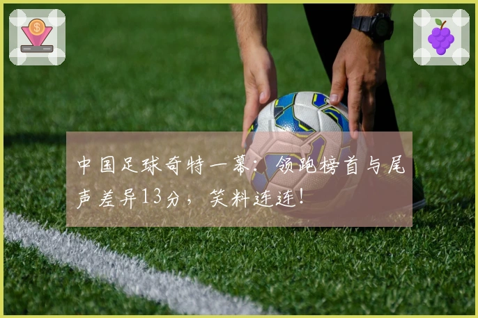 中国足球奇特一幕：领跑榜首与尾声差异13分，笑料连连！