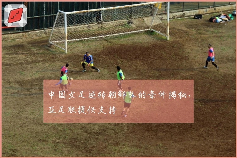 中国女足逆转朝鲜队的条件揭秘，亚足联提供支持