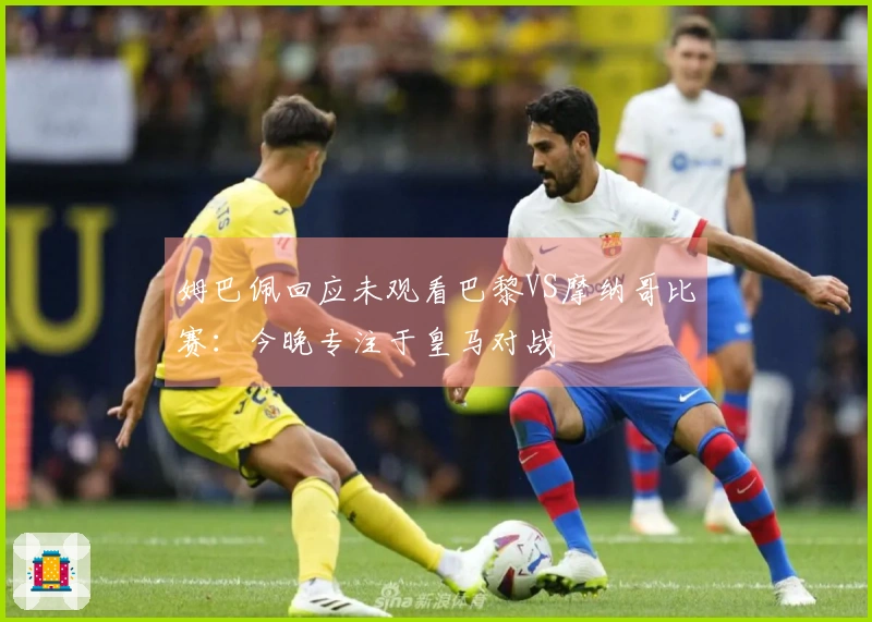 姆巴佩回应未观看巴黎VS摩纳哥比赛：今晚专注于皇马对战