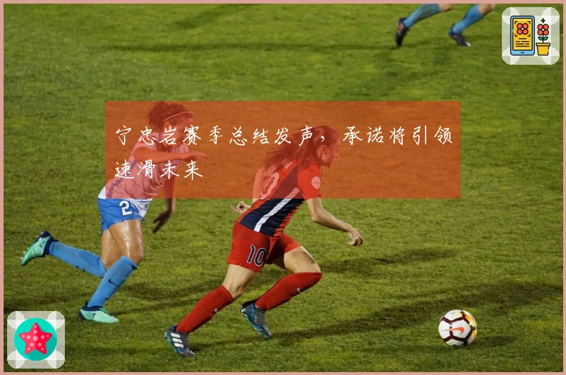 宁忠岩赛季总结发声，承诺将引领速滑未来