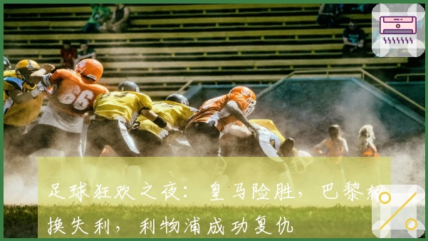 足球狂欢之夜：皇马险胜，巴黎轮换失利，利物浦成功复仇