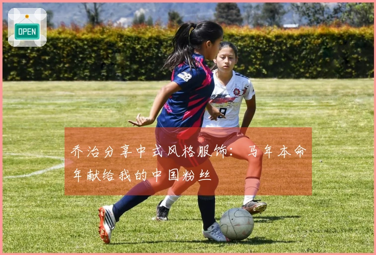 乔治分享中式风格服饰：马年本命年献给我的中国粉丝