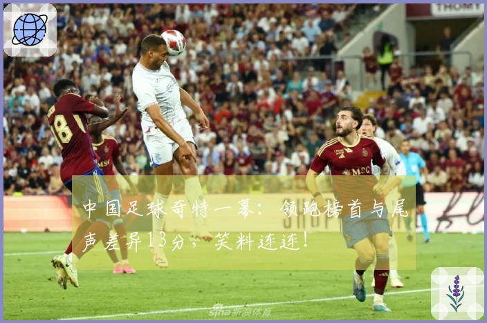 中国足球奇特一幕：领跑榜首与尾声差异13分，笑料连连！