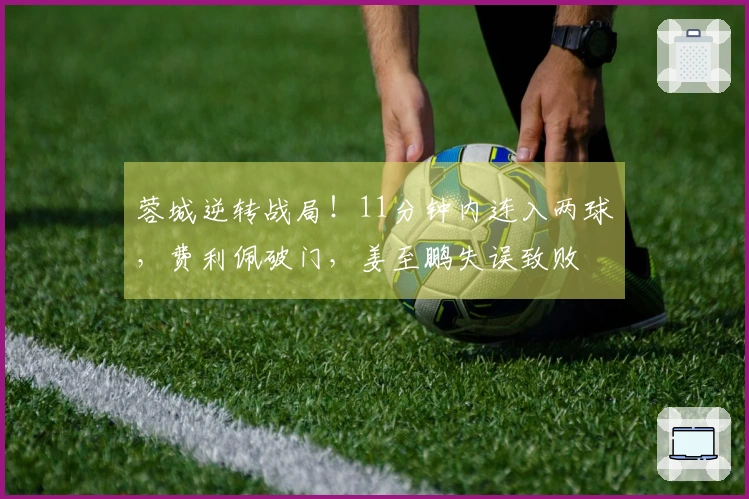 蓉城逆转战局！11分钟内连入两球，费利佩破门，姜至鹏失误致败