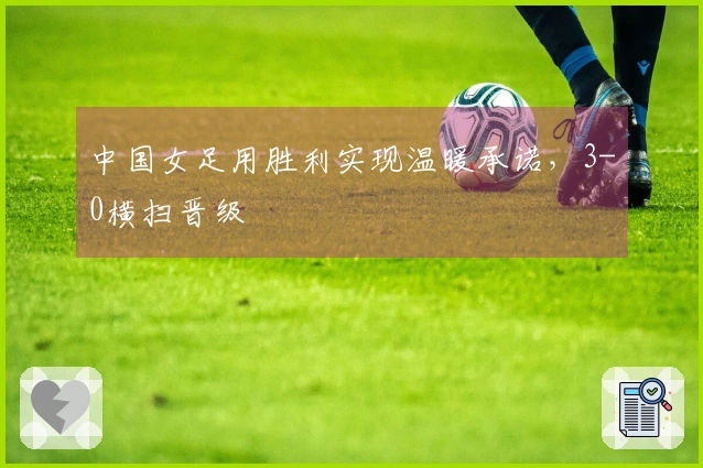 中国女足用胜利实现温暖承诺，3-0横扫晋级