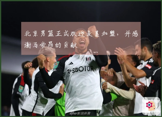 北京男篮正式欢迎麦基加盟，并感谢马帝昂的贡献