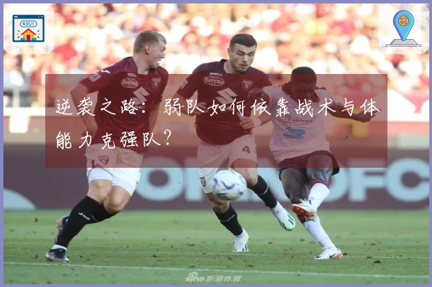 逆袭之路：弱队如何依靠战术与体能力克强队？