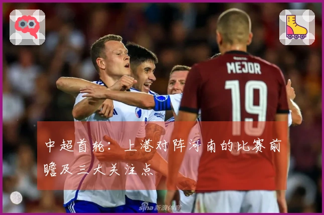 中超首轮：上港对阵河南的比赛前瞻及三大关注点