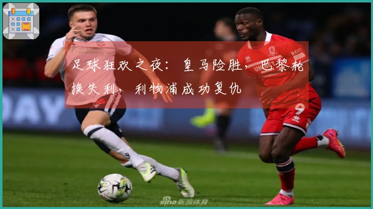 足球狂欢之夜：皇马险胜，巴黎轮换失利，利物浦成功复仇