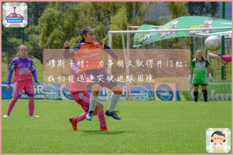 穆斯卡特：力争明天取得开门红；我们将迅速突破进球困境
